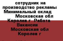 сотрудник на производство рекламы › Минимальный оклад ­ 30 000 - Московская обл., Королев г. Работа » Вакансии   . Московская обл.,Королев г.